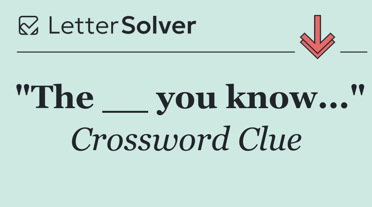 "The __ you know..."