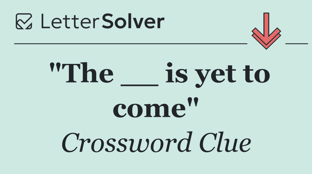 "The __ is yet to come"