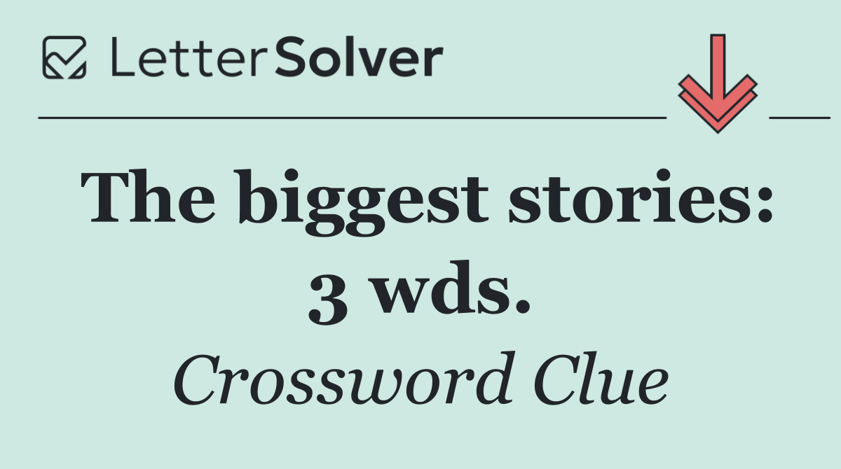 The biggest stories: 3 wds.