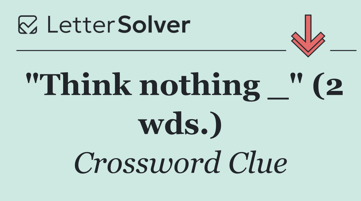 "Think nothing _" (2 wds.)