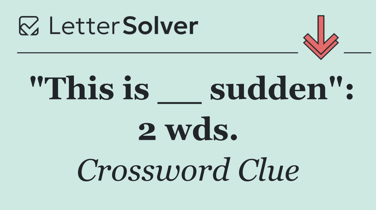 "This is __ sudden": 2 wds.