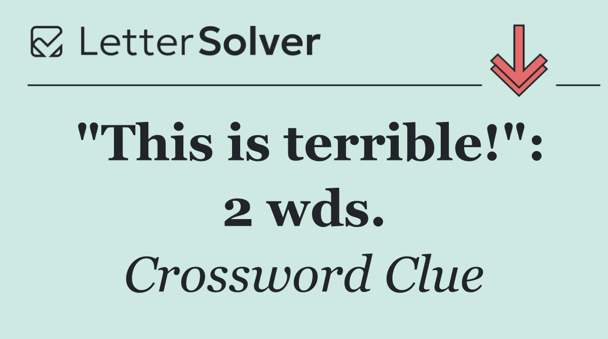 "This is terrible!": 2 wds.