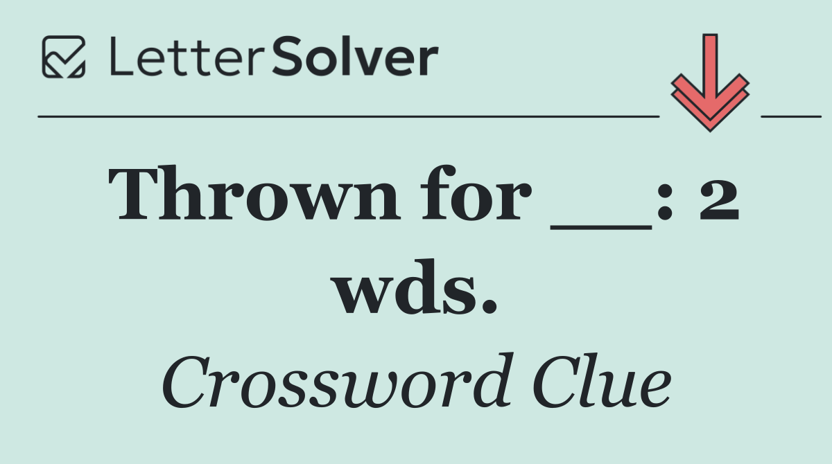 Thrown for __: 2 wds.
