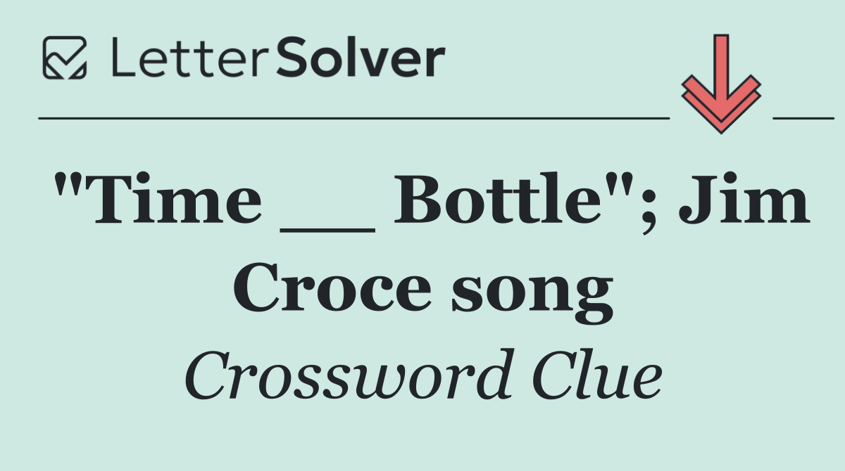 "Time __ Bottle"; Jim Croce song