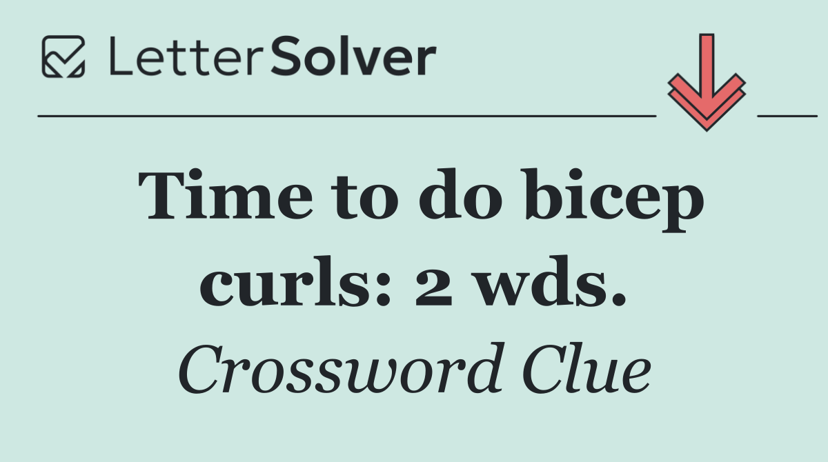 Time to do bicep curls: 2 wds.