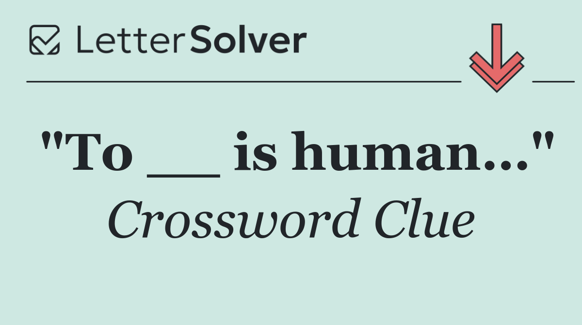 "To __ is human…"