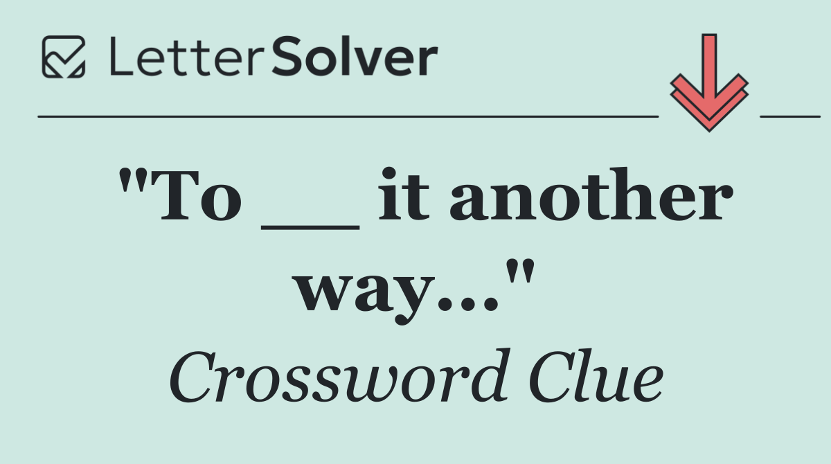 "To __ it another way..."