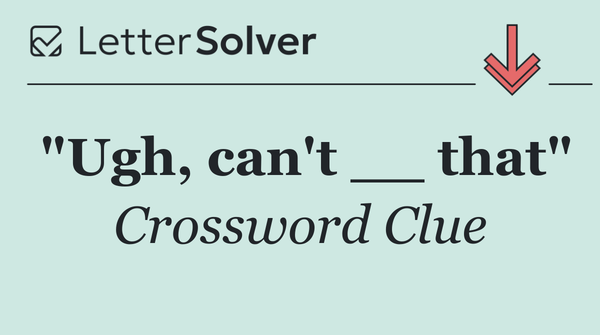 "Ugh, can't __ that"