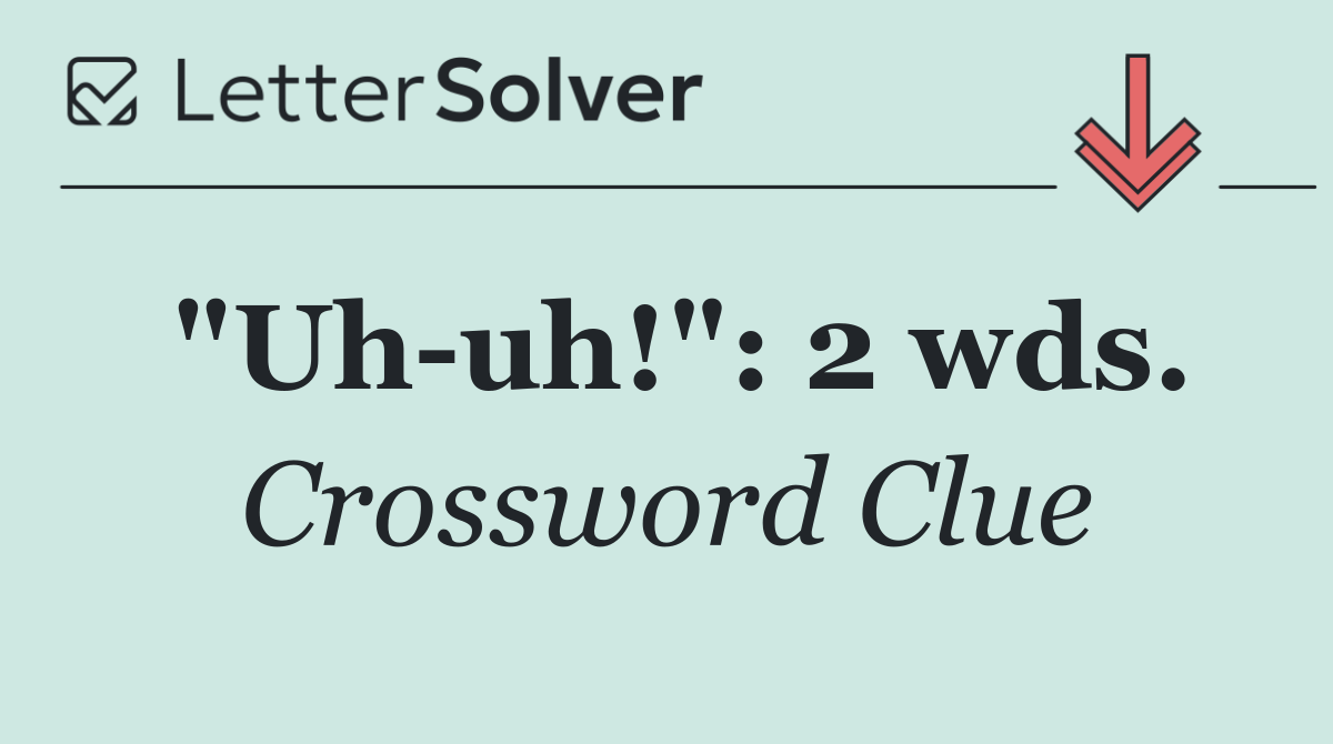 "Uh uh!": 2 wds.