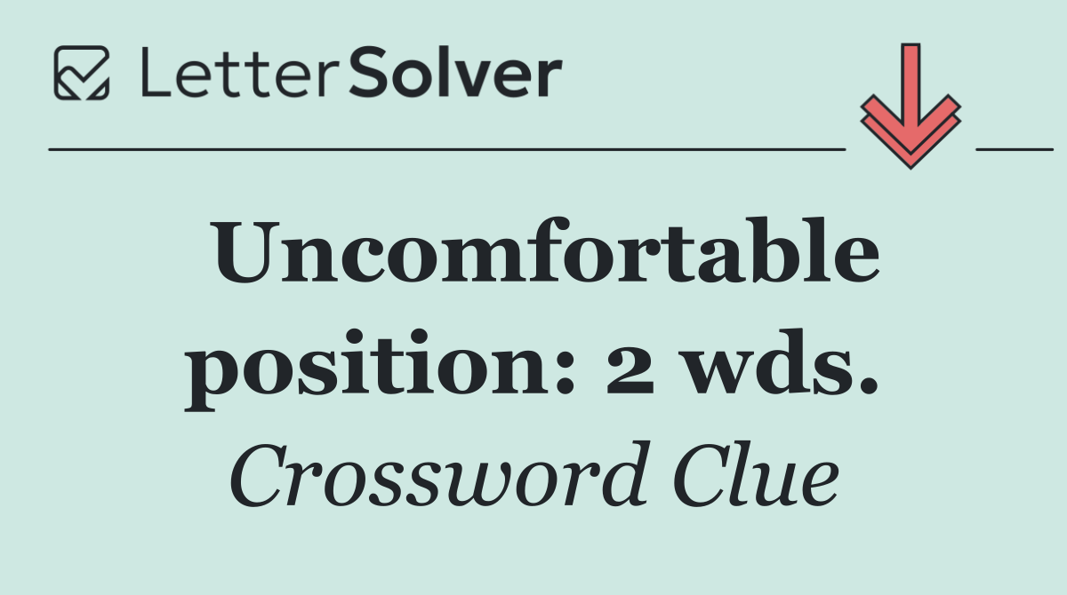 Uncomfortable position: 2 wds.