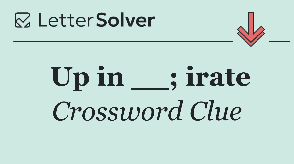 Up in __; irate