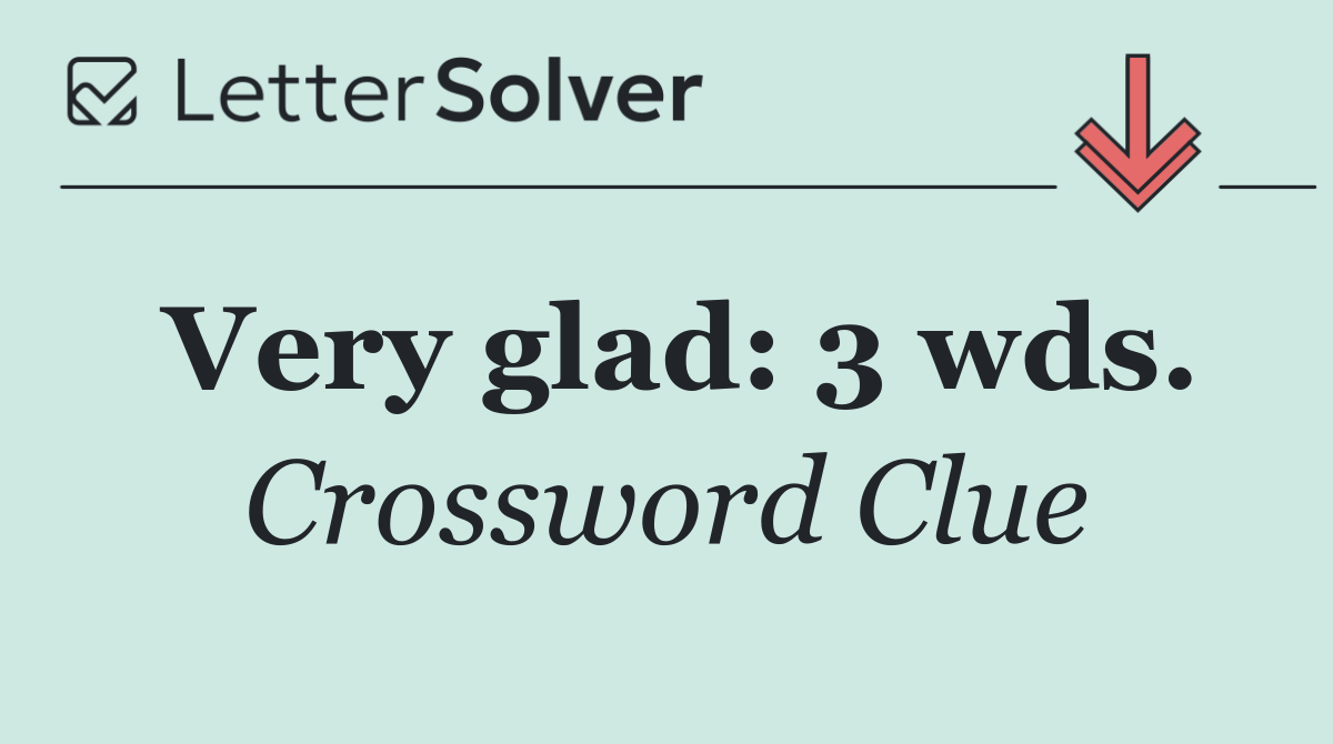 Very glad: 3 wds.