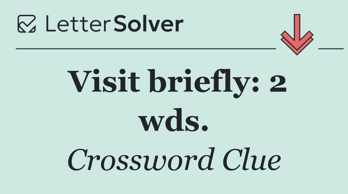 Visit briefly: 2 wds.