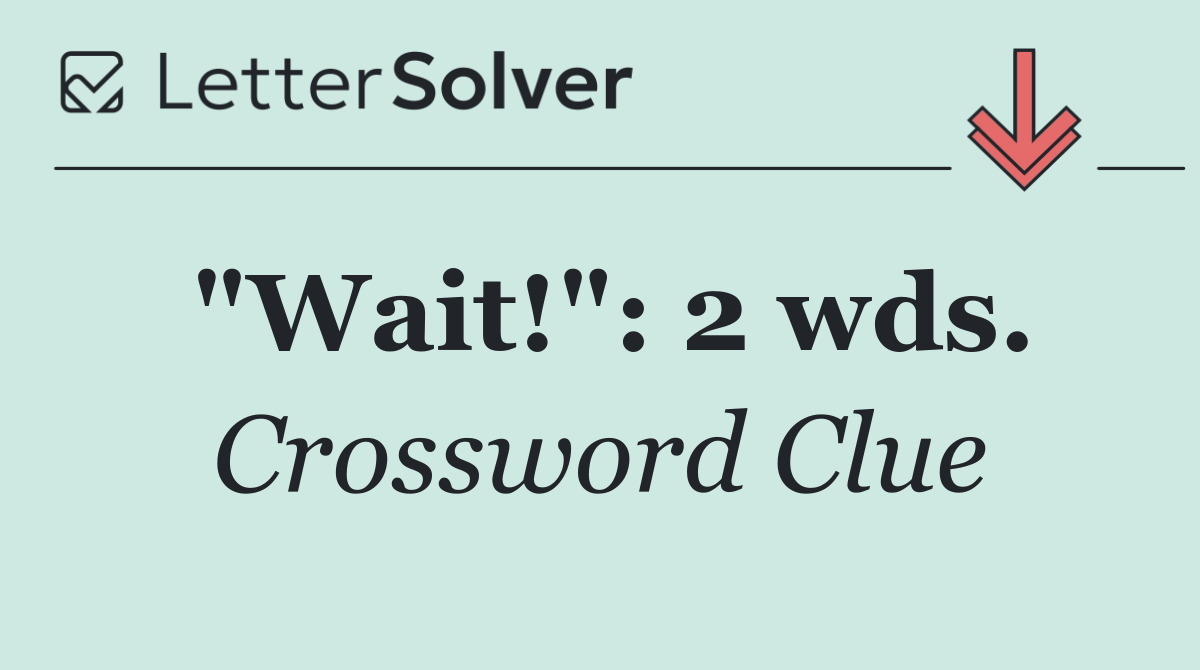 "Wait!": 2 wds.