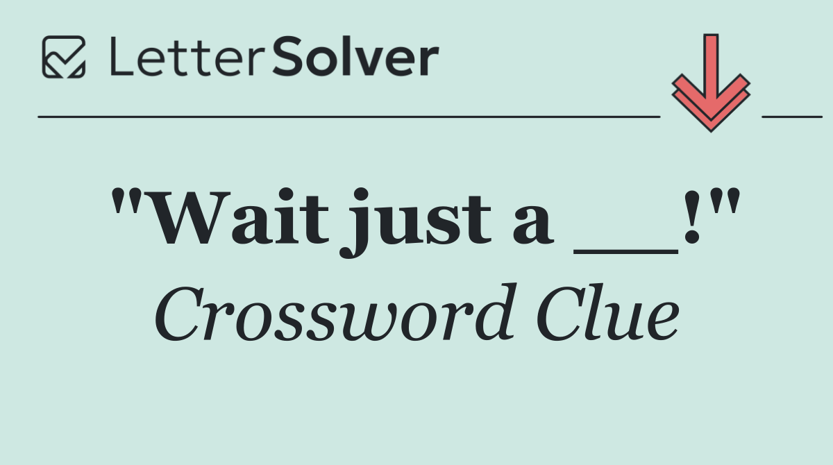 "Wait just a __!"