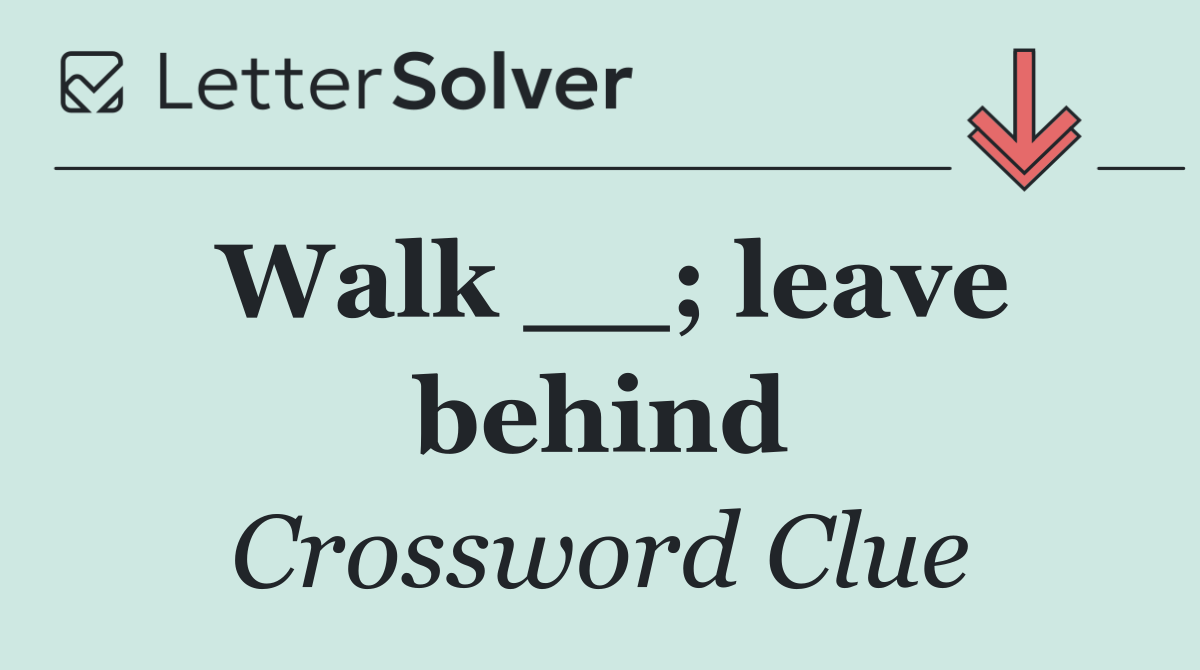 Walk __; leave behind