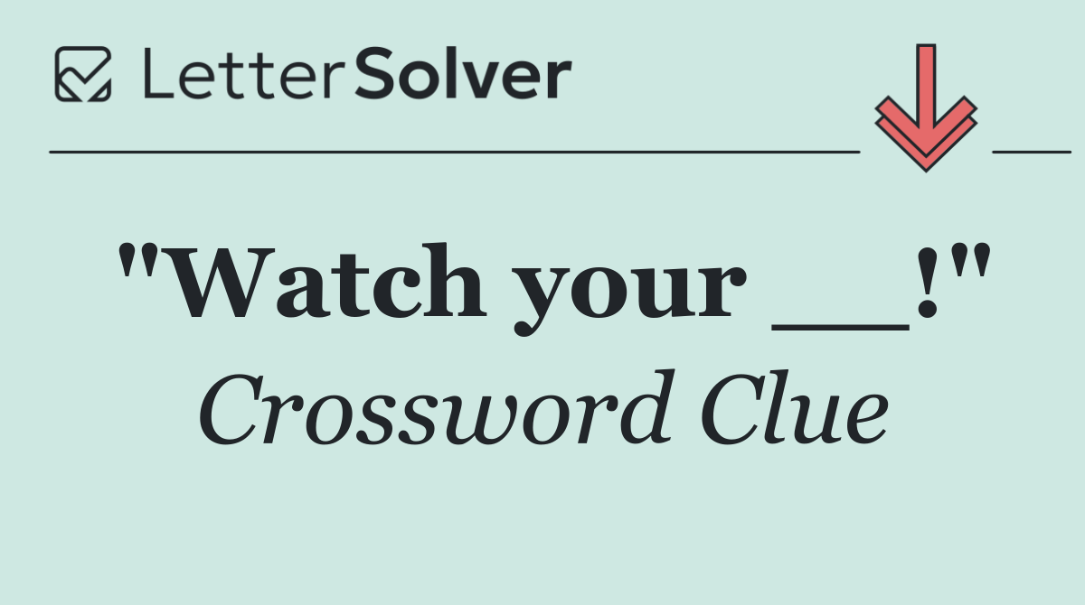 "Watch your __!"