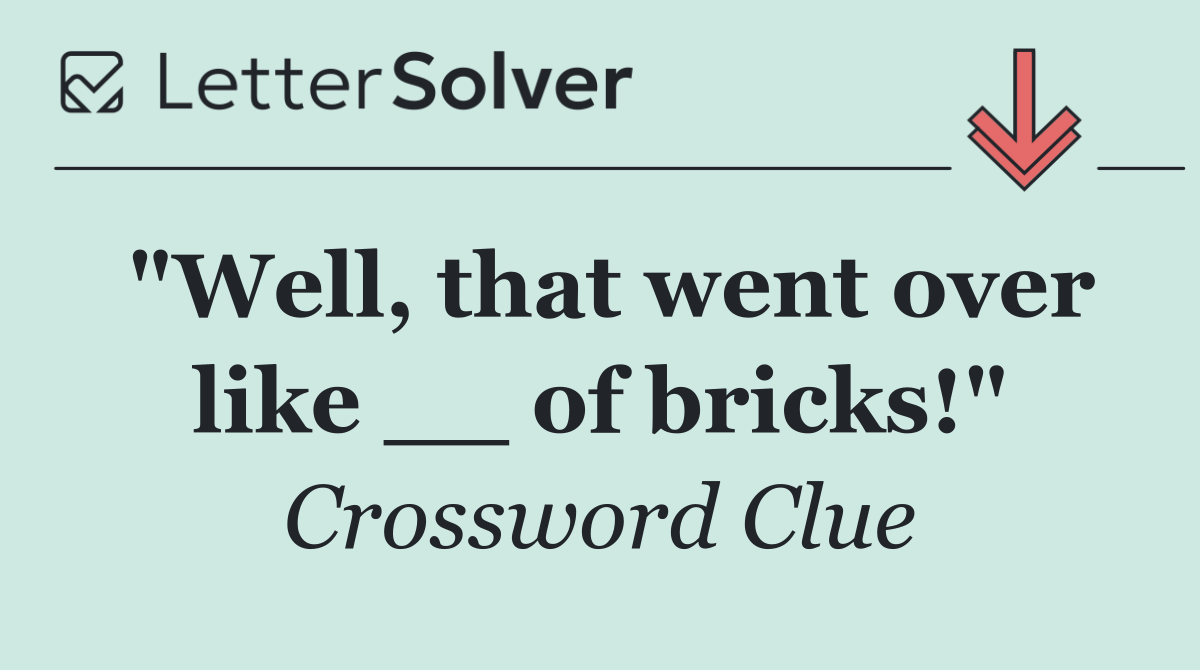 "Well, that went over like __ of bricks!"