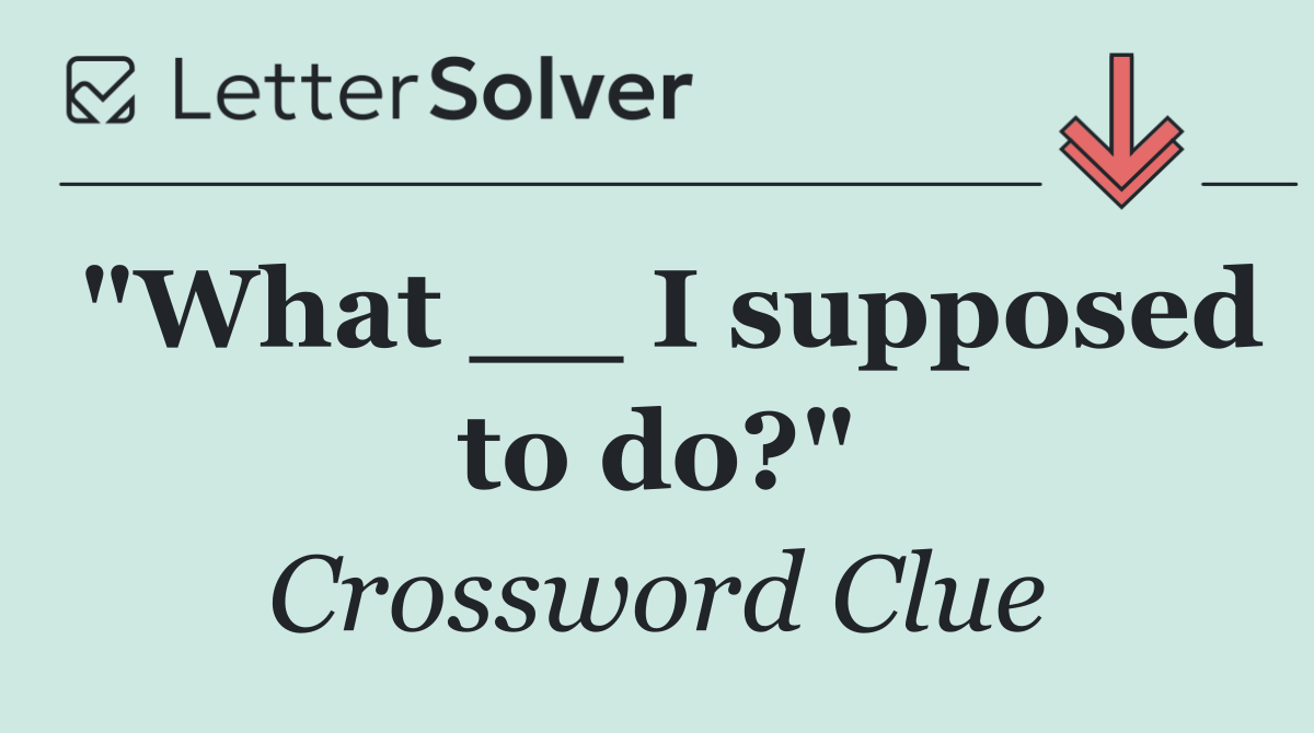 "What __ I supposed to do?"