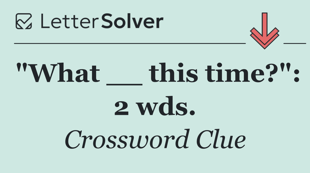 "What __ this time?": 2 wds.