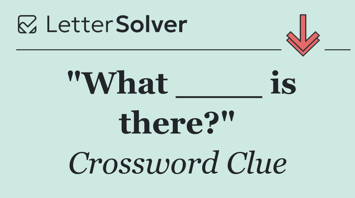 "What ____ is there?"