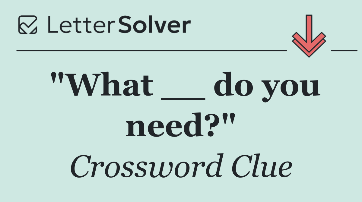 "What __ do you need?"