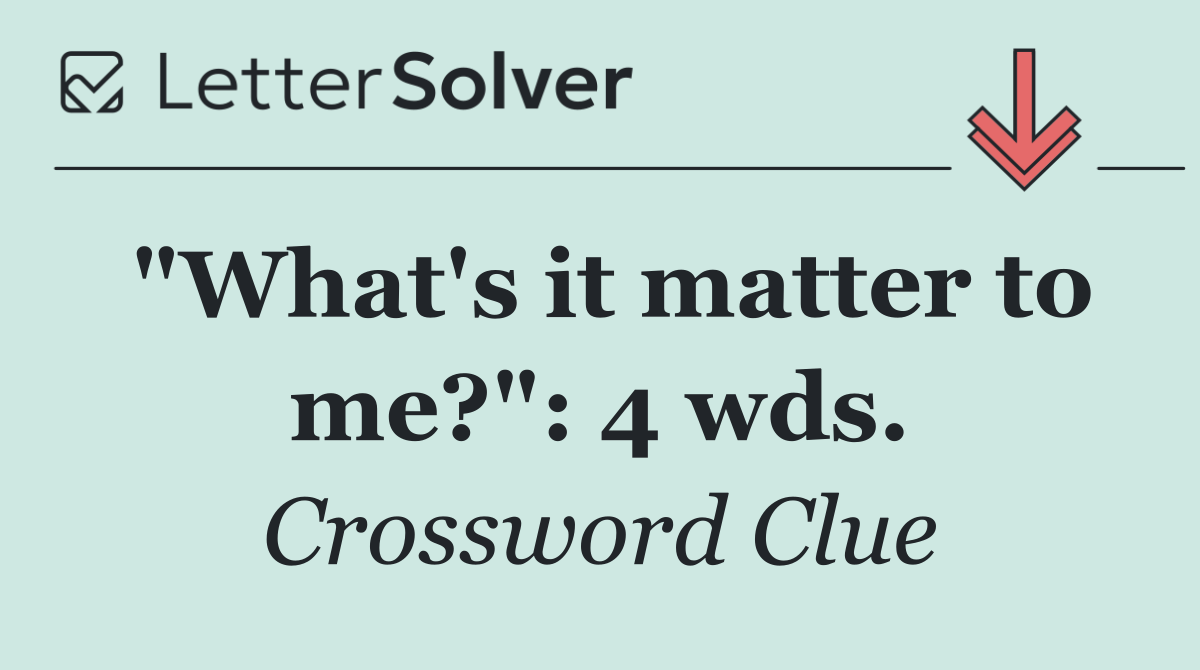 "What's it matter to me?": 4 wds.