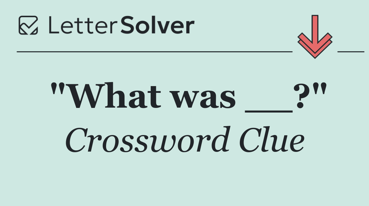 "What was __?"