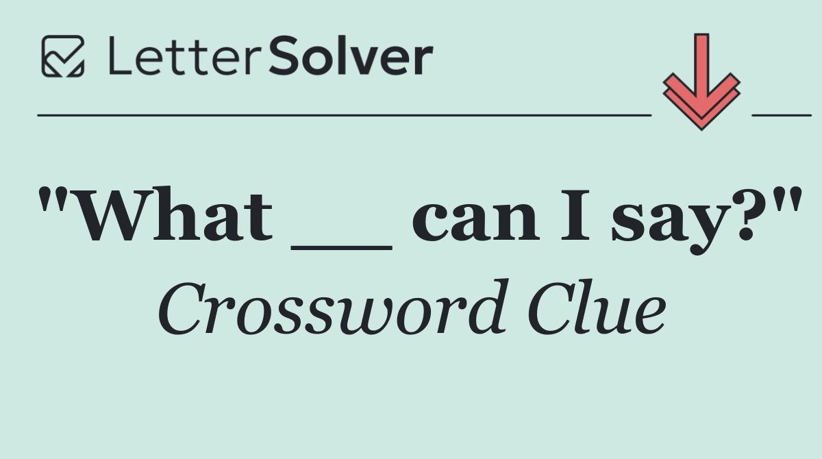 "What __ can I say?"