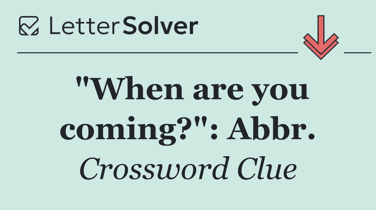"When are you coming?": Abbr.