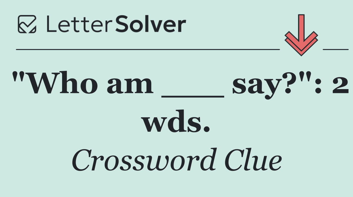"Who am ___ say?": 2 wds.