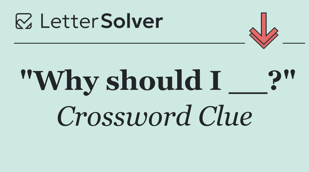 "Why should I __?"