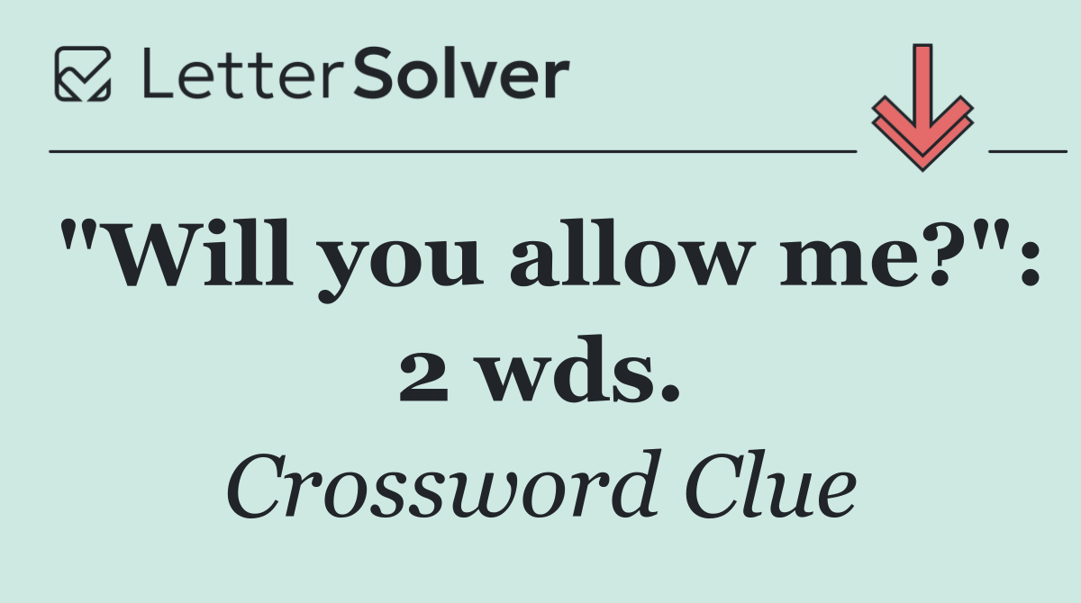 "Will you allow me?": 2 wds.