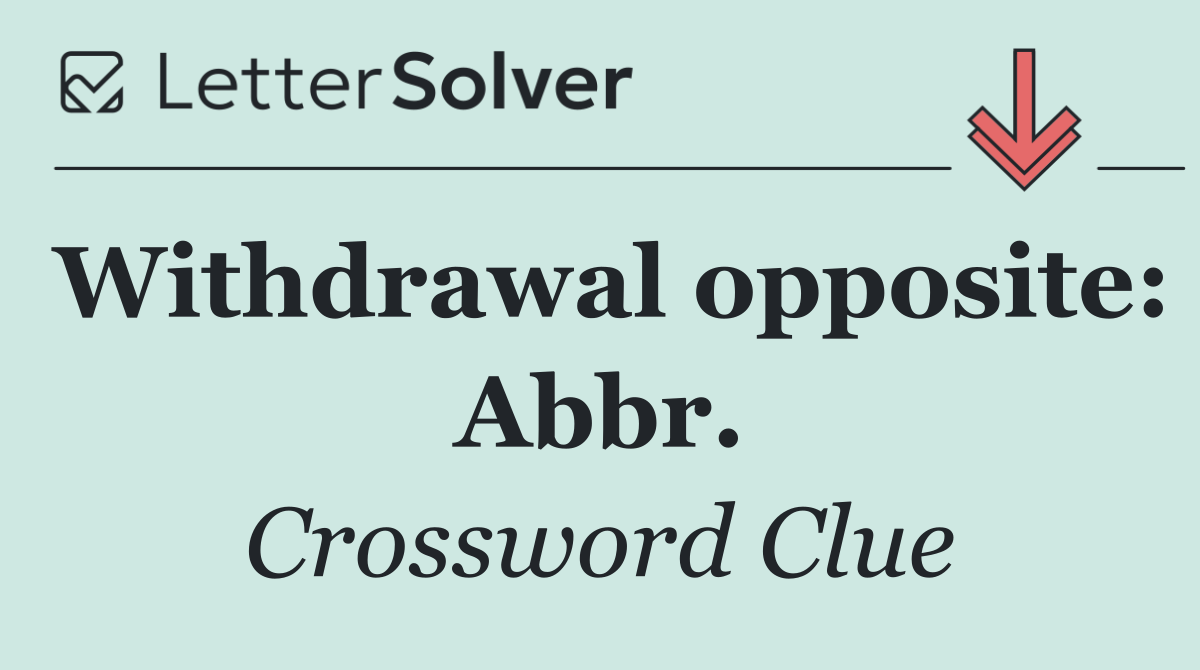 Withdrawal opposite: Abbr.