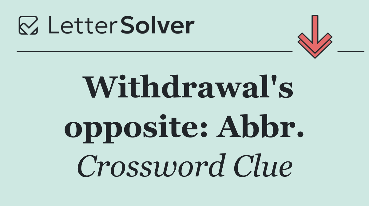 Withdrawal's opposite: Abbr.