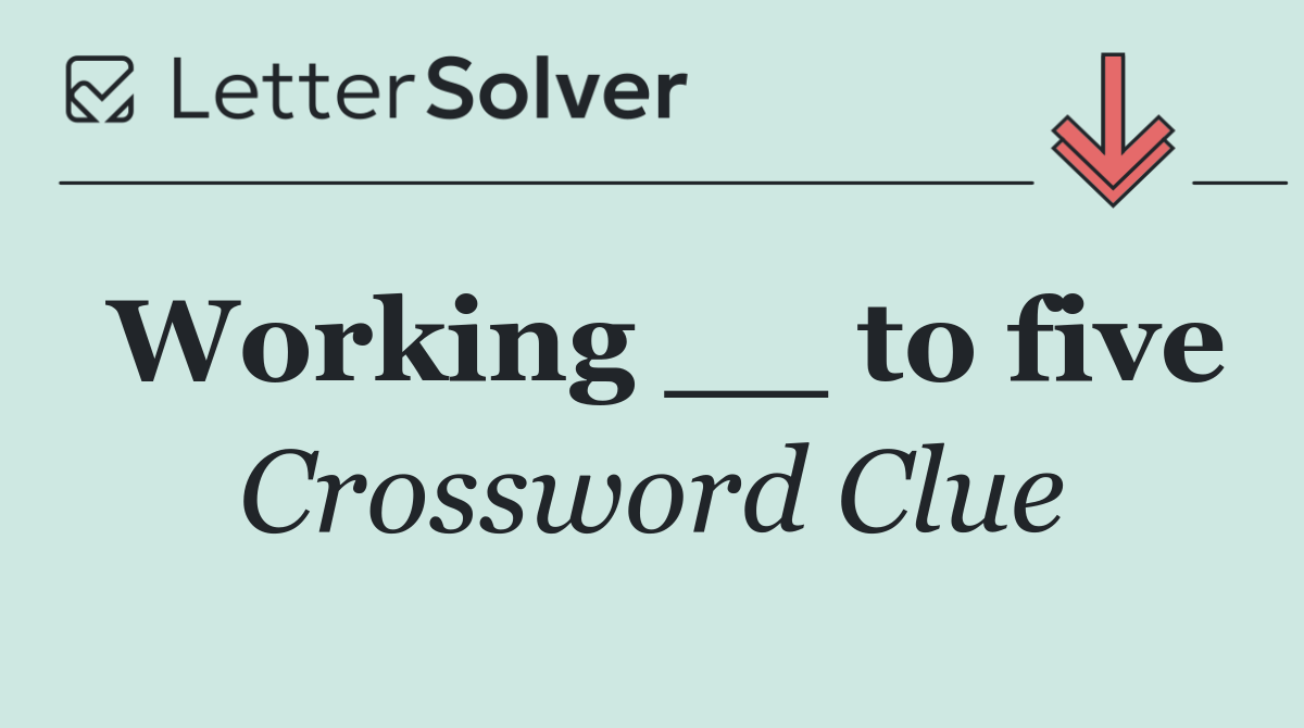 Working __ to five