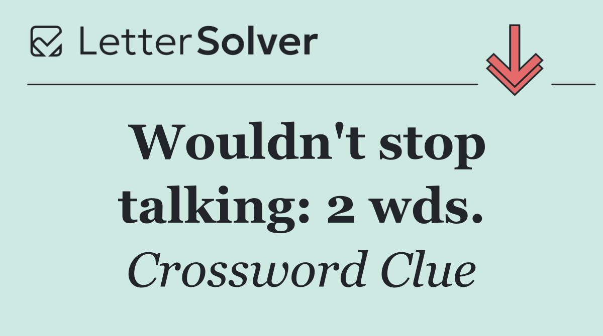 Wouldn't stop talking: 2 wds.