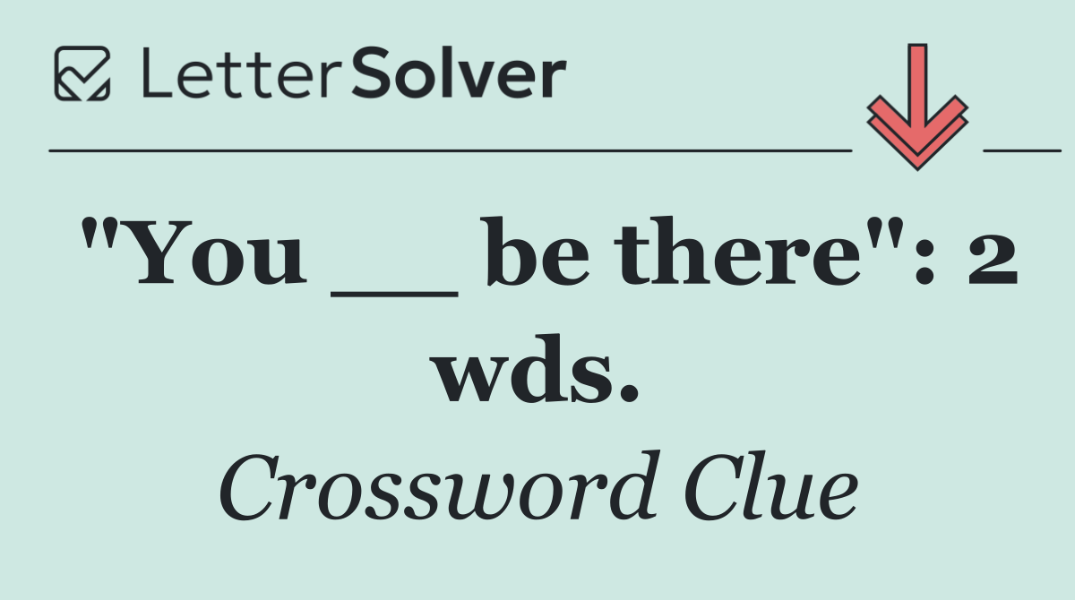 "You __ be there": 2 wds.