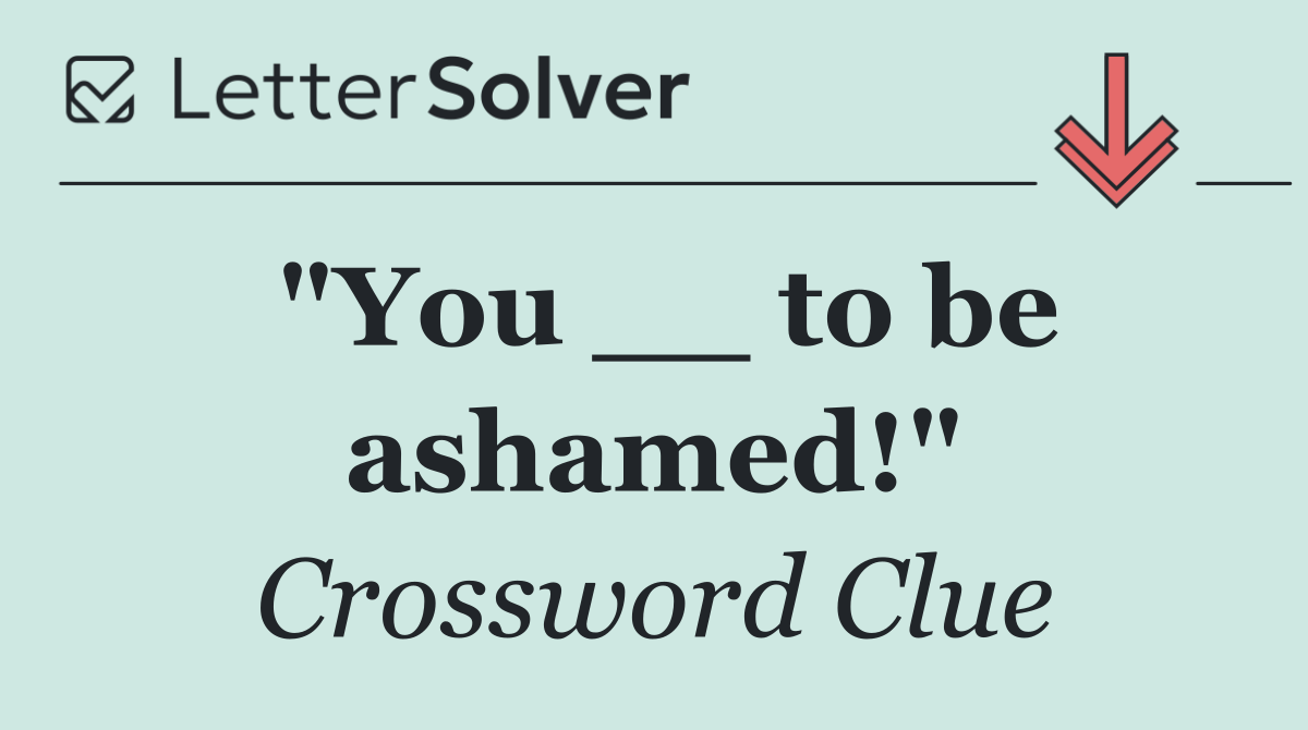 "You __ to be ashamed!"