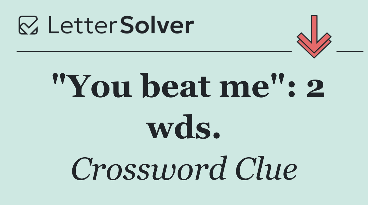 "You beat me": 2 wds.