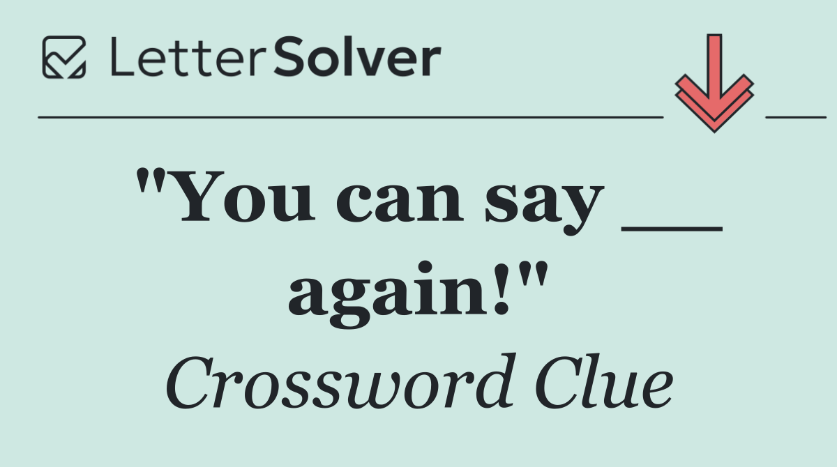 "You can say __ again!"