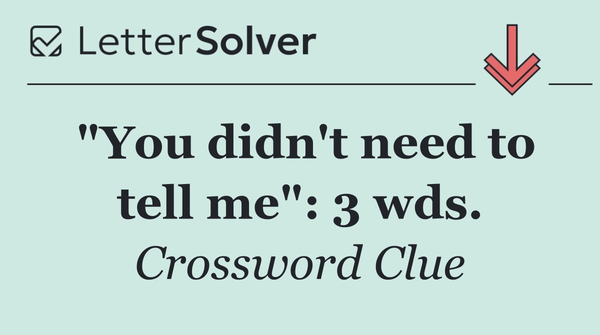 "You didn't need to tell me": 3 wds.