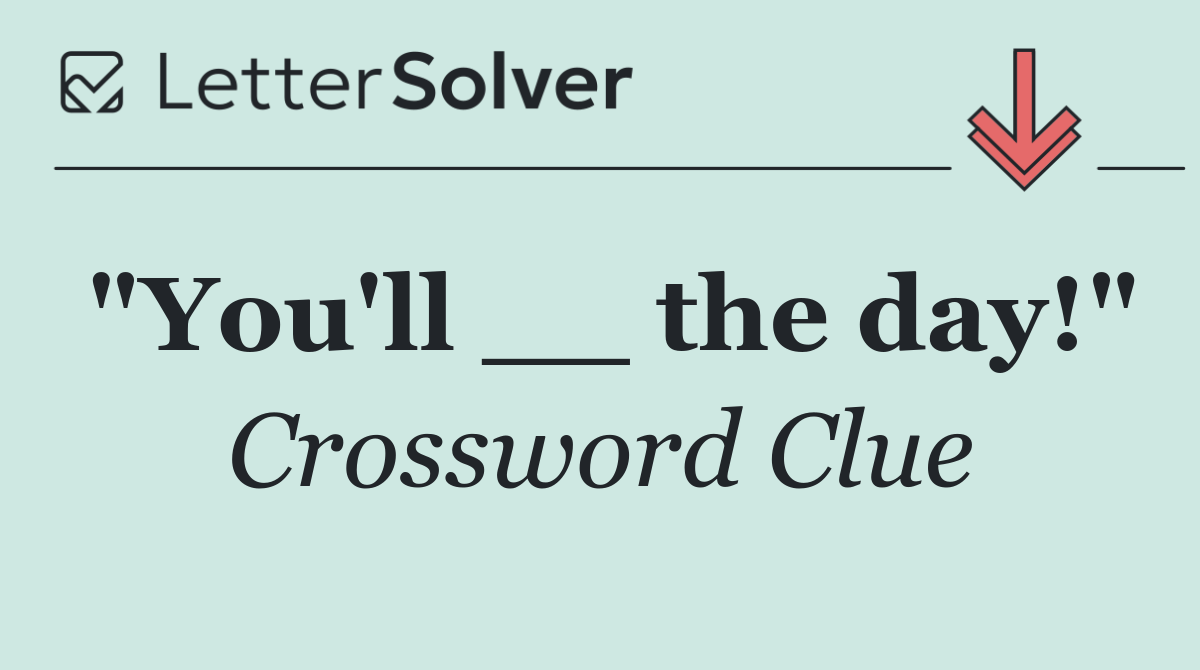 "You'll __ the day!"