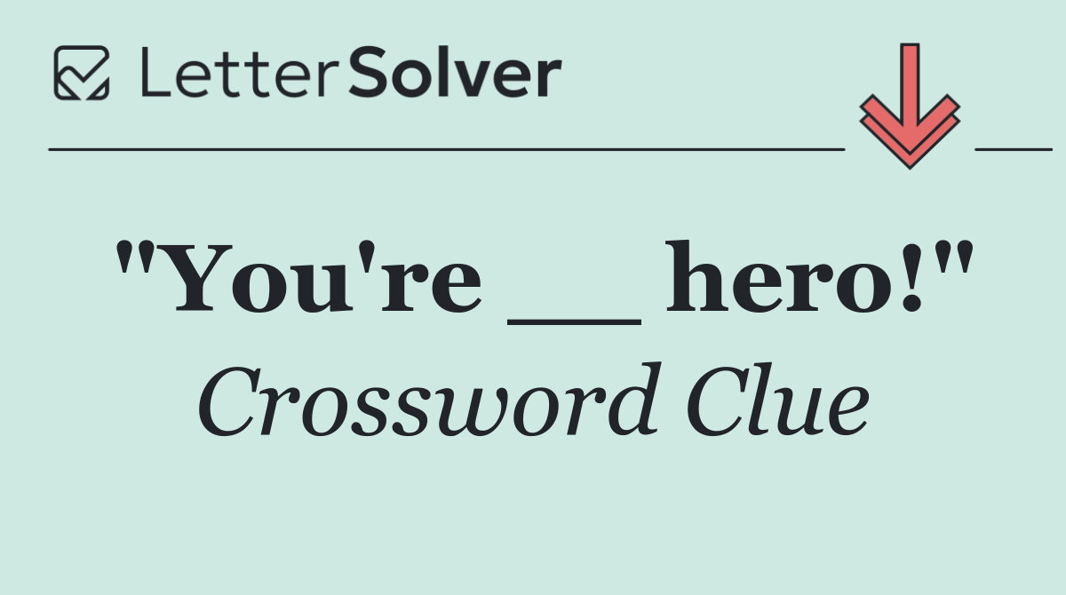 "You're __ hero!"