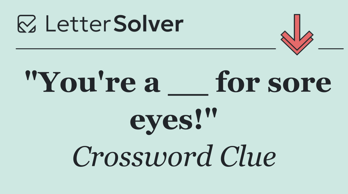 "You're a __ for sore eyes!"
