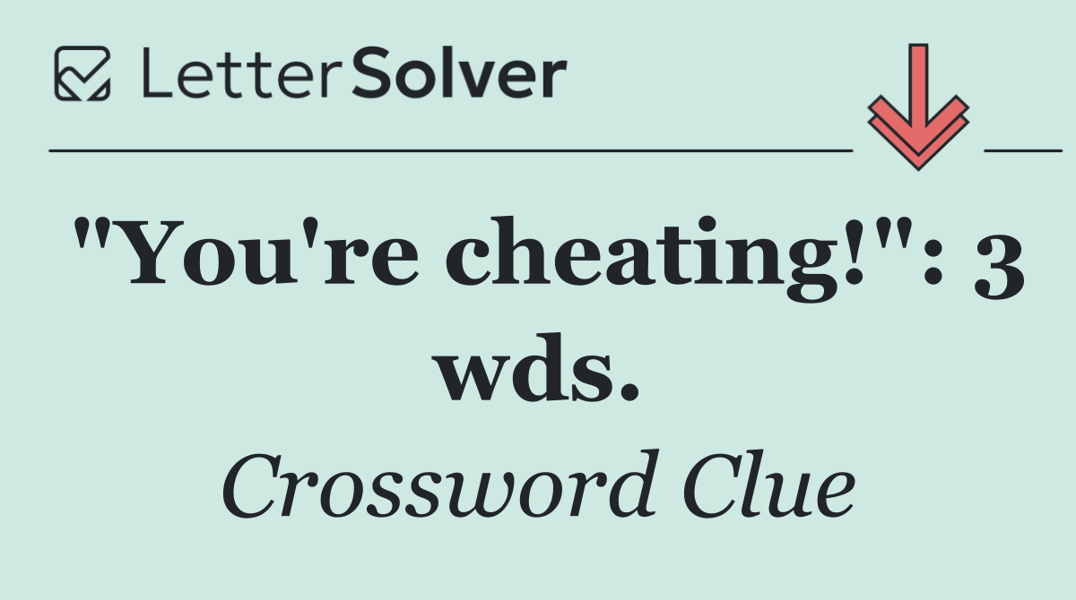 "You're cheating!": 3 wds.