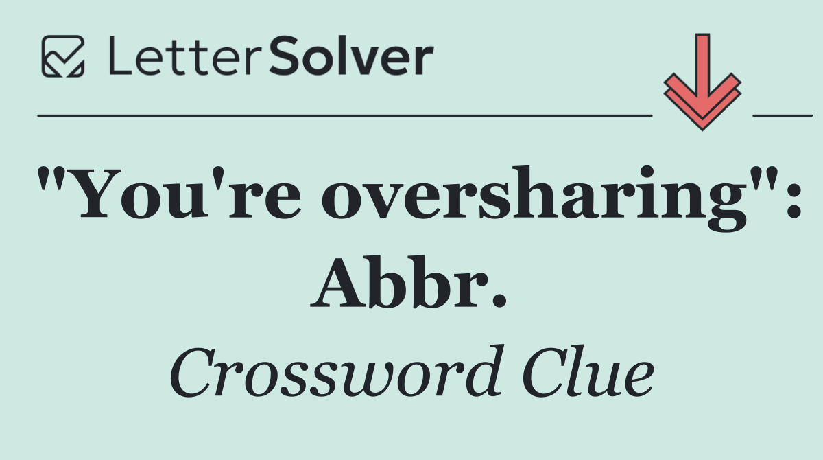 "You're oversharing": Abbr.