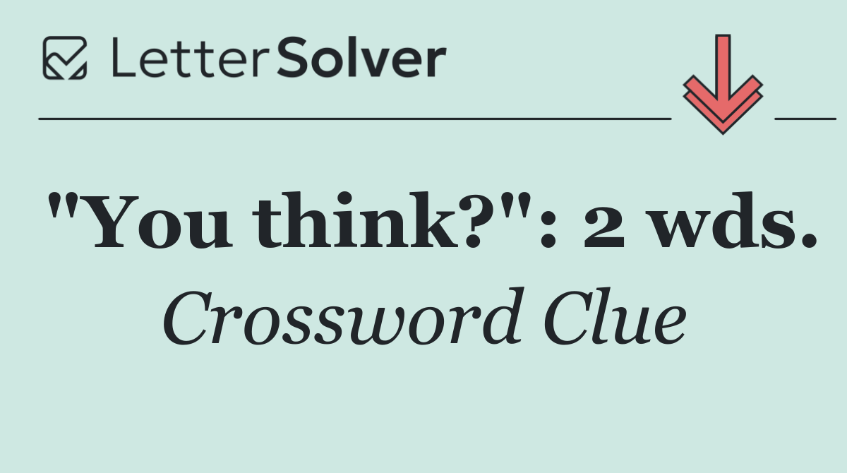 "You think?": 2 wds.