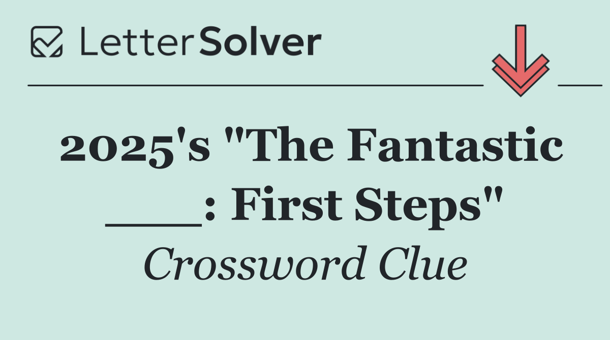 2025's "The Fantastic ___: First Steps"
