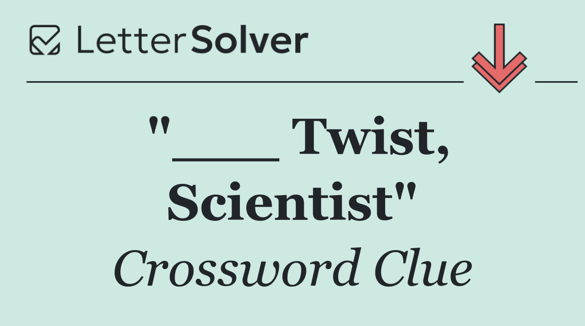 "___ Twist, Scientist"